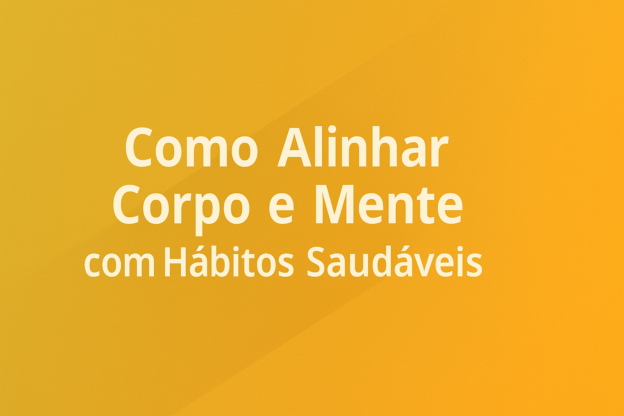 Como Alinhar Corpo e Mente com Hábitos Saudáveis